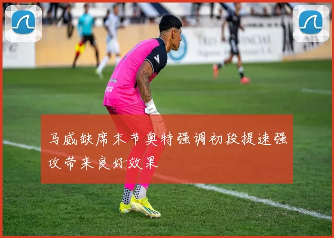 马威缺席末节奥特强调初段提速强攻带来良好效果