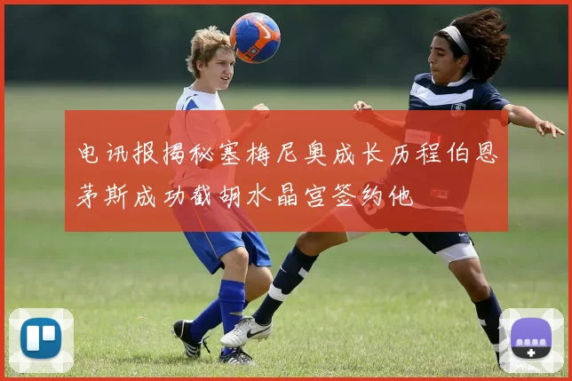 电讯报揭秘塞梅尼奥成长历程伯恩茅斯成功截胡水晶宫签约他