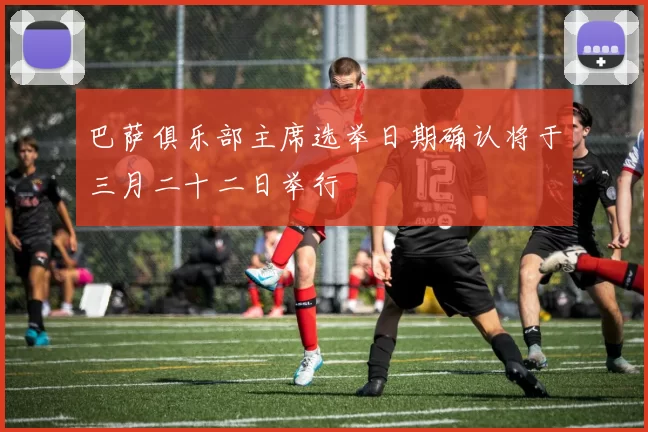 巴萨俱乐部主席选举日期确认将于三月二十二日举行