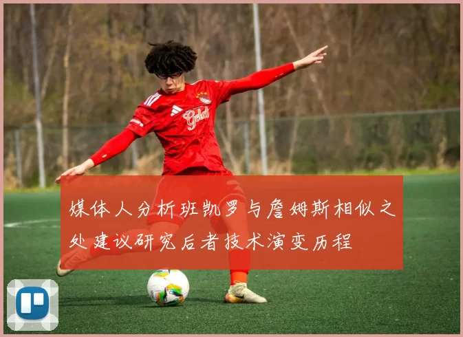 媒体人分析班凯罗与詹姆斯相似之处建议研究后者技术演变历程