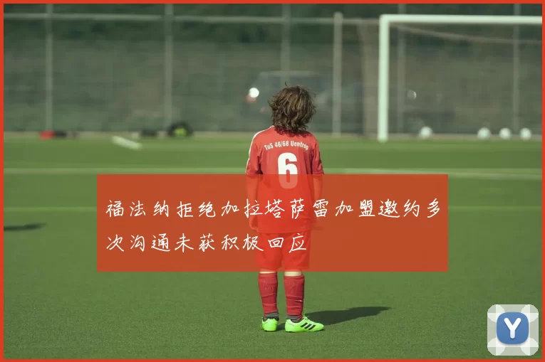 福法纳拒绝加拉塔萨雷加盟邀约多次沟通未获积极回应