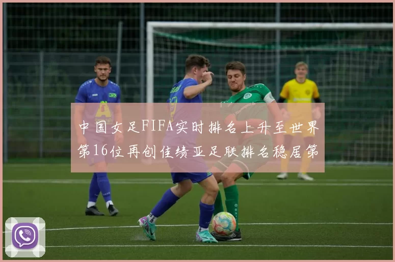 中国女足FIFA实时排名上升至世界第16位再创佳绩亚足联排名稳居第4位