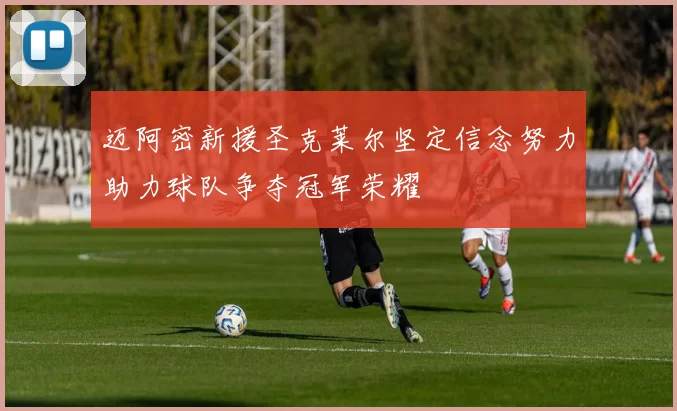 迈阿密新援圣克莱尔坚定信念努力助力球队争夺冠军荣耀