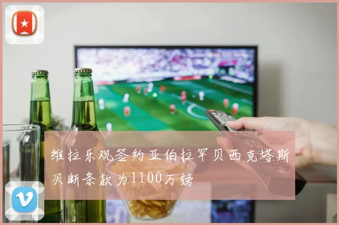 维拉乐观签约亚伯拉罕贝西克塔斯买断条款为1100万镑