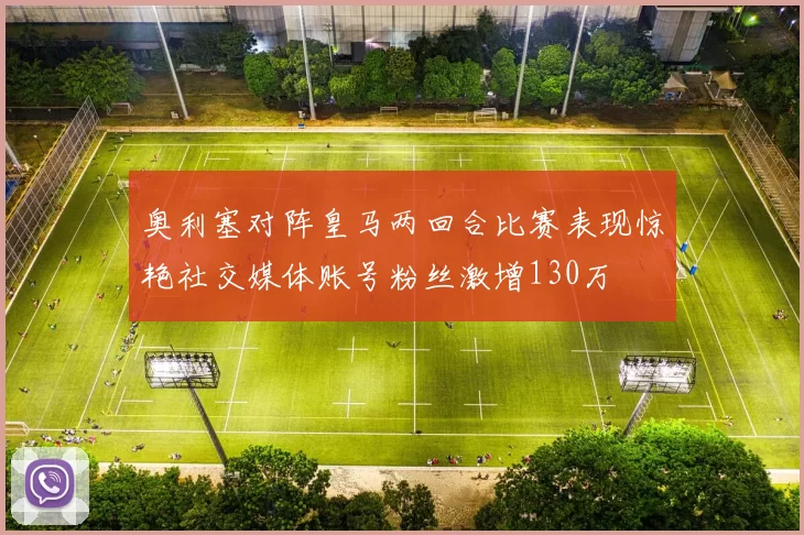 奥利塞对阵皇马两回合比赛表现惊艳社交媒体账号粉丝激增130万