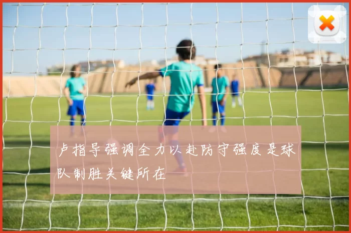 卢指导强调全力以赴防守强度是球队制胜关键所在