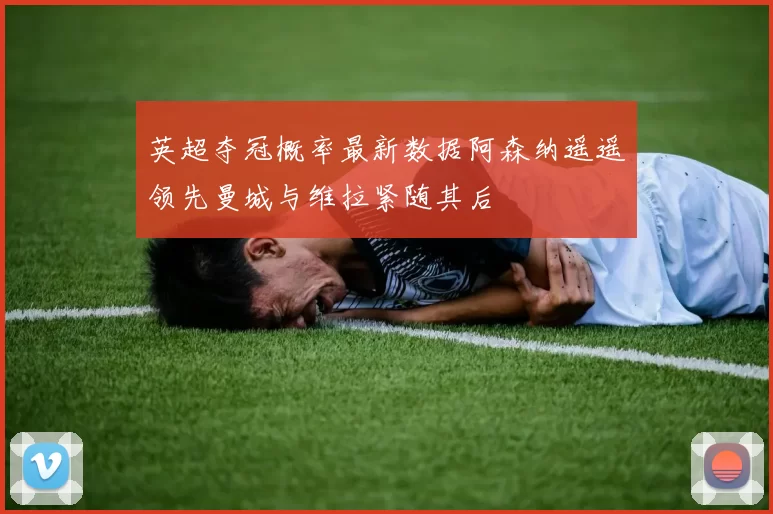 英超夺冠概率最新数据阿森纳遥遥领先曼城与维拉紧随其后
