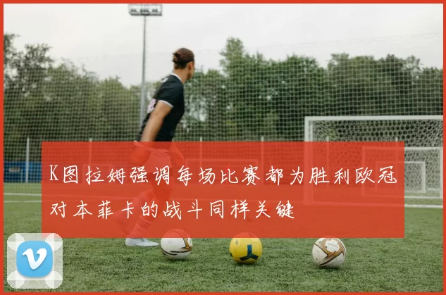 K图拉姆强调每场比赛都为胜利欧冠对本菲卡的战斗同样关键