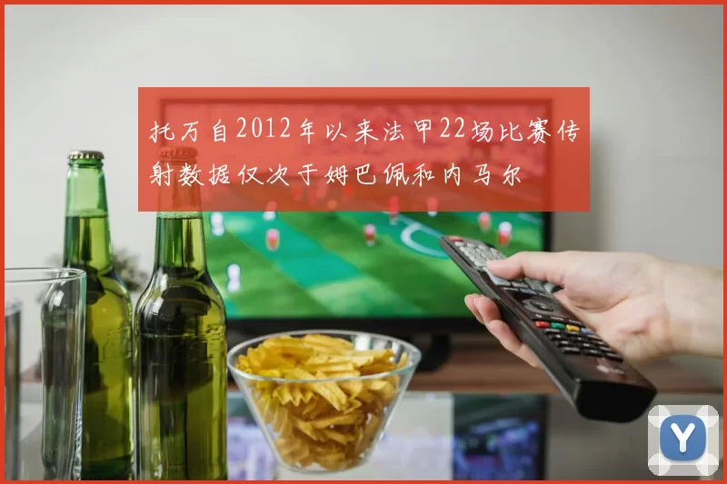 托万自2012年以来法甲22场比赛传射数据仅次于姆巴佩和内马尔