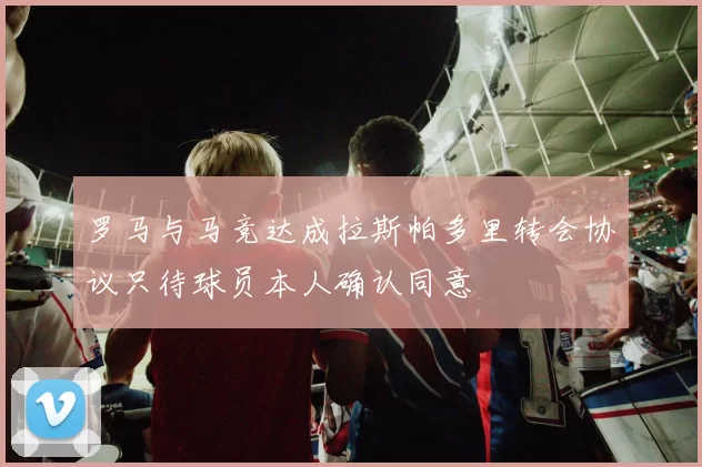 罗马与马竞达成拉斯帕多里转会协议只待球员本人确认同意